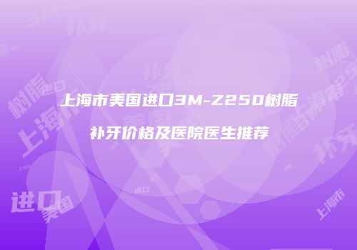 上海市美国进口3M-Z250树脂补牙价格及医院医生推荐