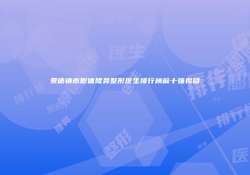 景德镇市膨体隆鼻整形医生排行榜前十强揭晓