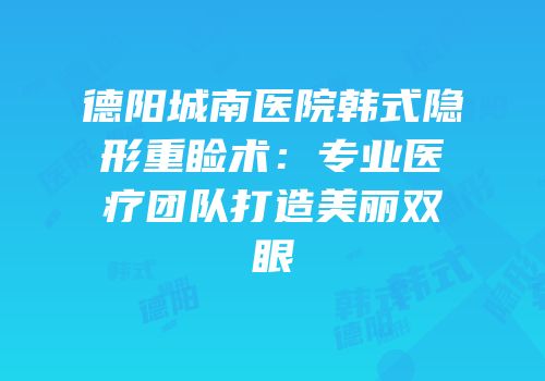 德阳城南医院韩式隐形重睑术：专业医疗团队打造美丽双眼