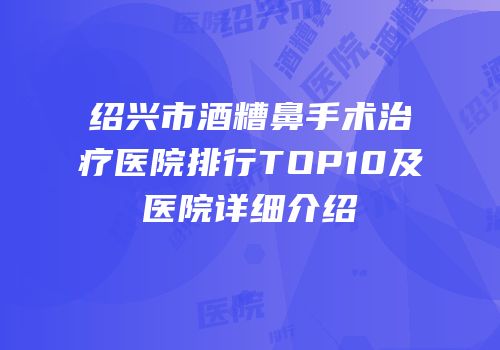 绍兴市酒糟鼻手术治疗医院排行TOP10及医院详细介绍