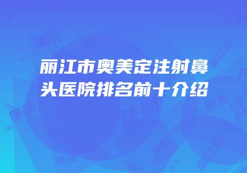 丽江市奥美定注射鼻头医院排名前十介绍