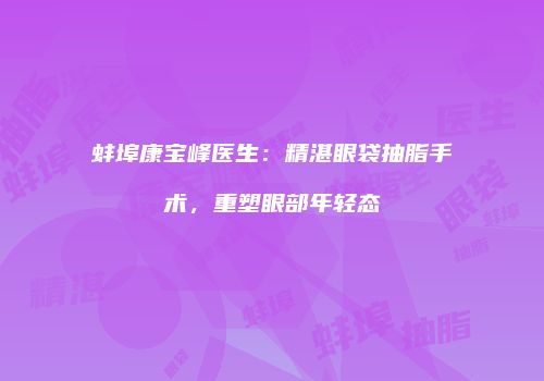 蚌埠康宝峰医生：精湛眼袋抽脂手术，重塑眼部年轻态