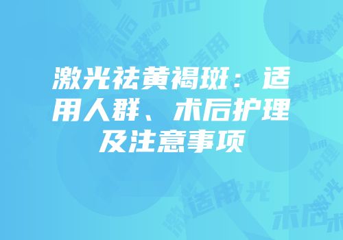 激光祛黄褐斑：适用人群、术后护理及注意事项