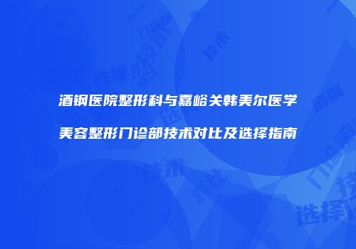 酒钢医院整形科与嘉峪关韩美尔医学美容整形门诊部技术对比及选择指南