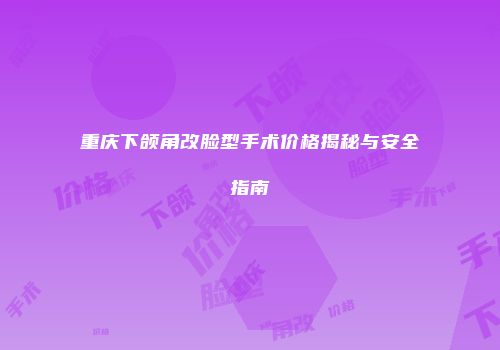 重庆下颌角改脸型手术价格揭秘与安全指南