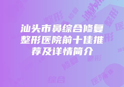 汕头市鼻综合修复整形医院前十佳推荐及详情简介