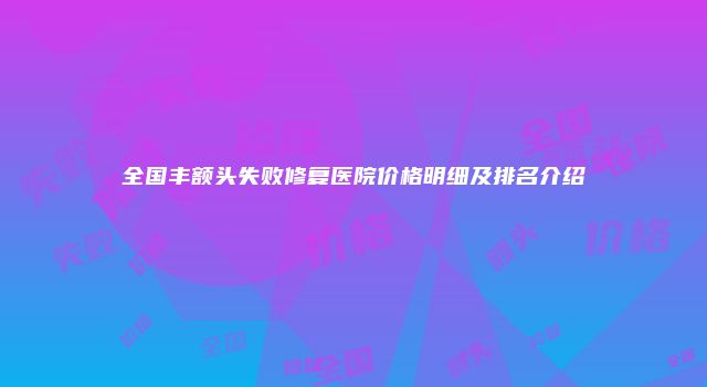 全国丰额头失败修复医院价格明细及排名介绍