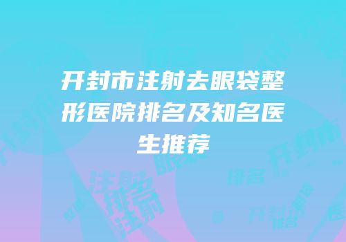 开封市注射去眼袋整形医院排名及知名医生推荐