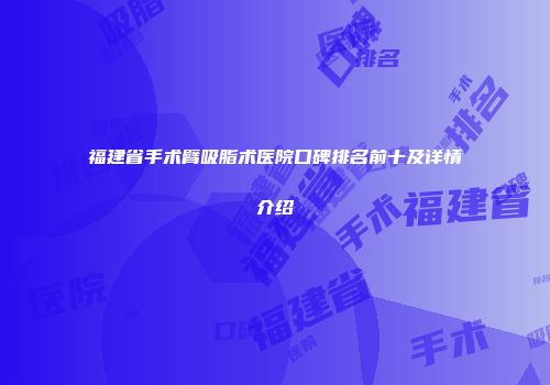 福建省手术臂吸脂术医院口碑排名前十及详情介绍