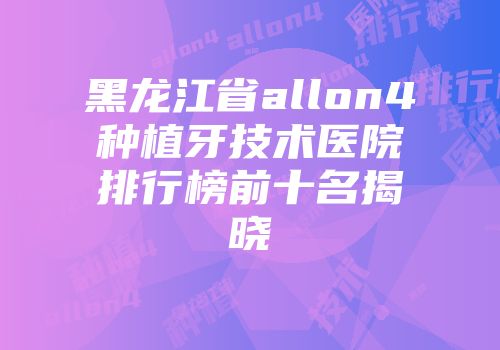 黑龙江省allon4种植牙技术医院排行榜前十名揭晓