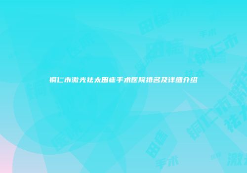 铜仁市激光祛太田痣手术医院排名及详细介绍