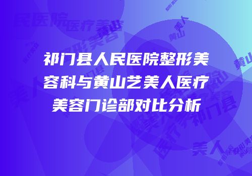 祁门县人民医院整形美容科与黄山艺美人医疗美容门诊部对比分析