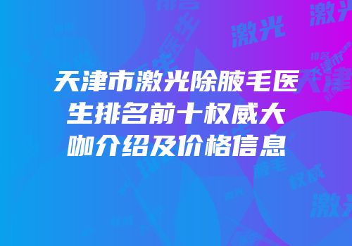 天津市激光除腋毛医生排名前十权威大咖介绍及价格信息