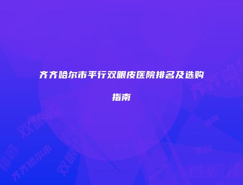 齐齐哈尔市平行双眼皮医院排名及选购指南
