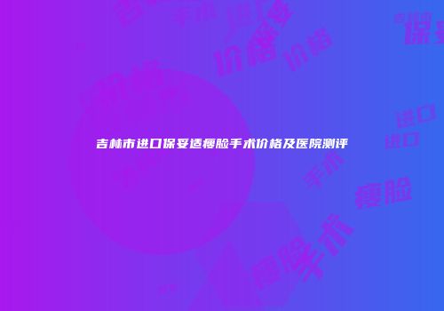 吉林市进口保妥适瘦脸手术价格及医院测评