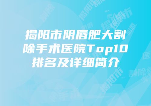 揭阳市阴唇肥大割除手术医院Top10排名及详细简介