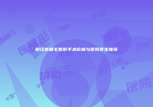 阳江市眉毛整形手术价格与医院医生推荐