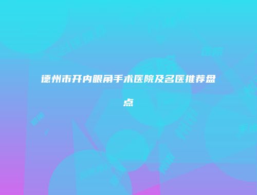 德州市开内眼角手术医院及名医推荐盘点
