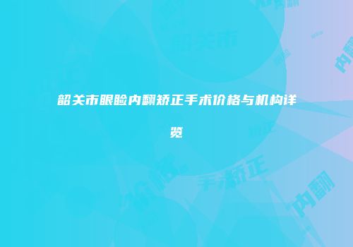 韶关市眼睑内翻矫正手术价格与机构详览