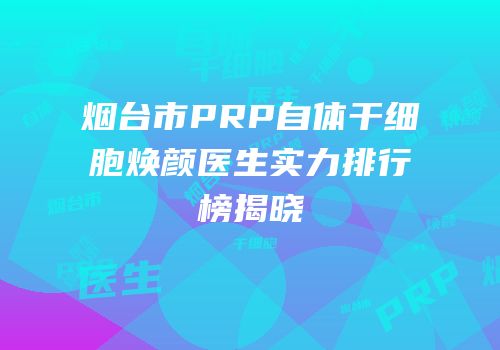 烟台市PRP自体干细胞焕颜医生实力排行榜揭晓