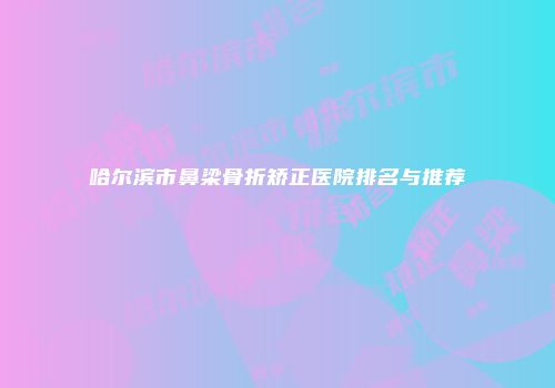哈尔滨市鼻梁骨折矫正医院排名与推荐