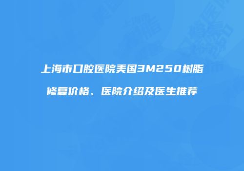 上海市口腔医院美国3M250树脂修复价格、医院介绍及医生推荐