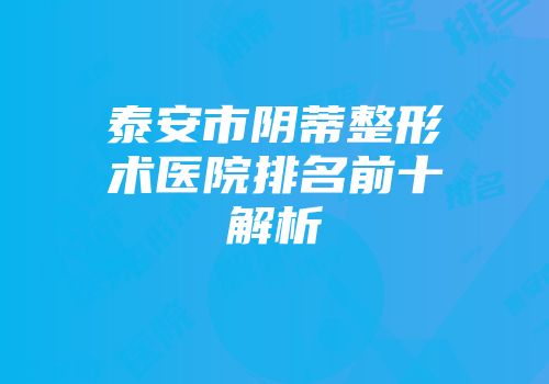 泰安市阴蒂整形术医院排名前十解析