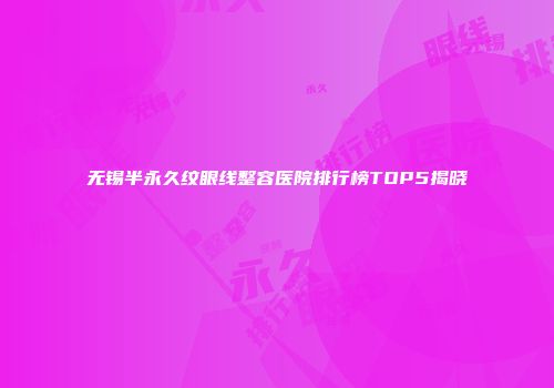 无锡半永久纹眼线整容医院排行榜TOP5揭晓