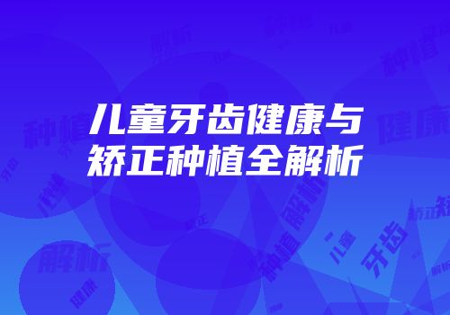 儿童牙齿健康与矫正种植全解析