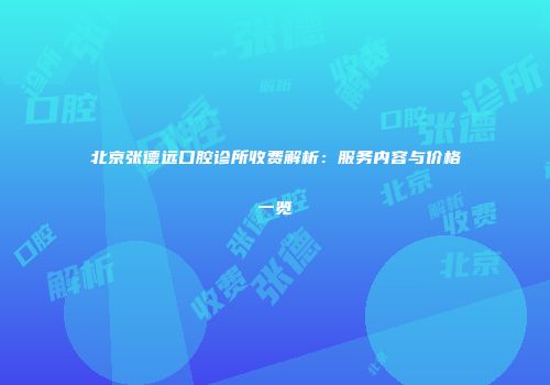 北京张德远口腔诊所收费解析：服务内容与价格一览