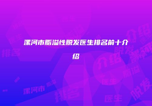 漯河市脂溢性脱发医生排名前十介绍