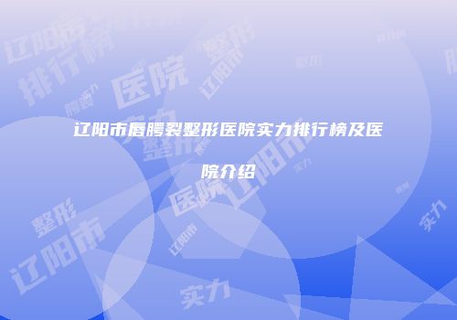 辽阳市唇腭裂整形医院实力排行榜及医院介绍