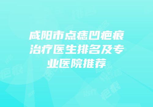 咸阳市点痣凹疤痕治疗医生排名及专业医院推荐