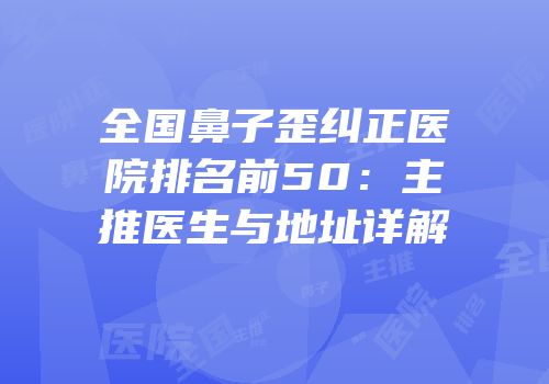 全国鼻子歪纠正医院排名前50：主推医生与地址详解