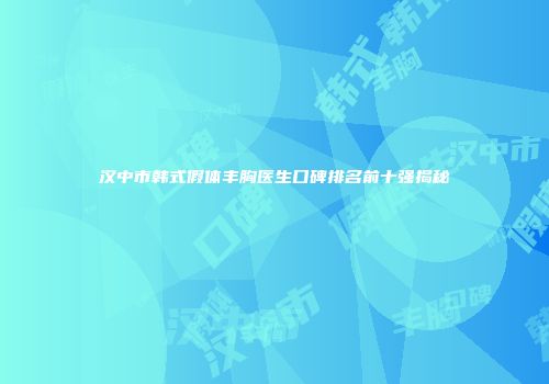 汉中市韩式假体丰胸医生口碑排名前十强揭秘
