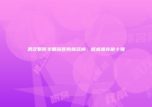 武汉整形丰眼窝医院排名榜：权威推荐前十强