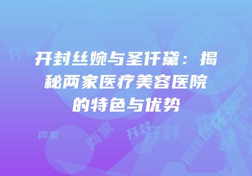 开封丝婉与圣仟黛：揭秘两家医疗美容医院的特色与优势