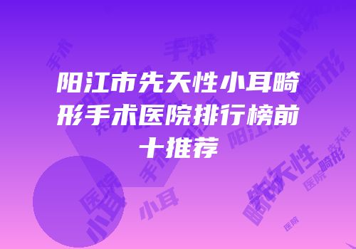 阳江市先天性小耳畸形手术医院排行榜前十推荐