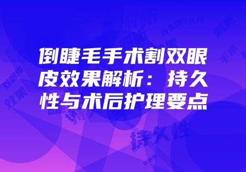 倒睫毛手术割双眼皮效果解析：持久性与术后护理要点