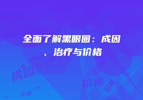 全面了解黑眼圈：成因、治疗与价格