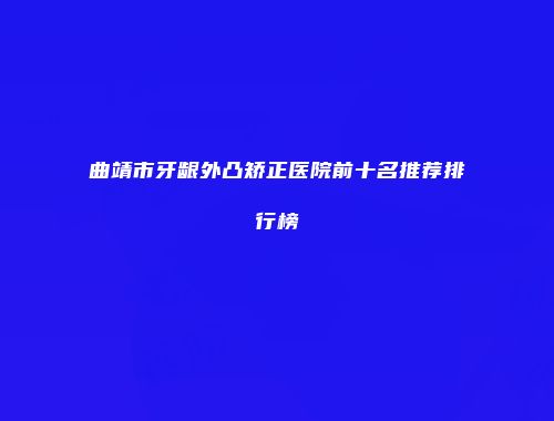 曲靖市牙龈外凸矫正医院前十名推荐排行榜