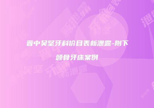 晋中吴坚牙科价目表新泄露-附下颌骨牙床案例