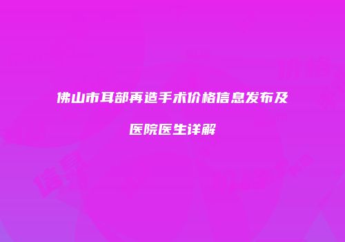 佛山市耳部再造手术价格信息发布及医院医生详解