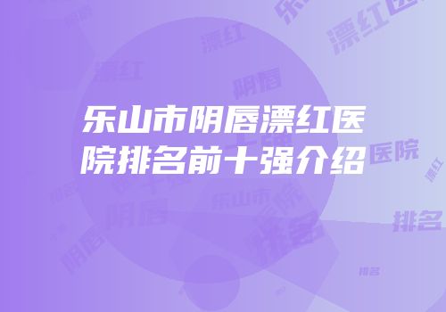 乐山市阴唇漂红医院排名前十强介绍