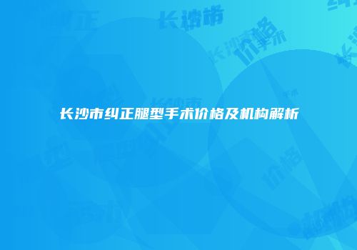 长沙市纠正腿型手术价格及机构解析
