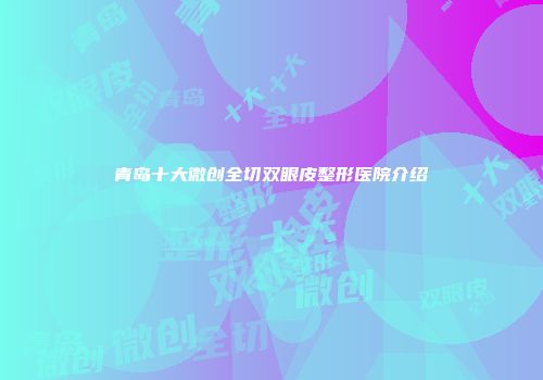 青岛十大微创全切双眼皮整形医院介绍