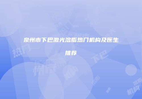 泉州市下巴激光溶脂热门机构及医生推荐