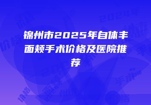 锦州市2025年自体丰面颊手术价格及医院推荐