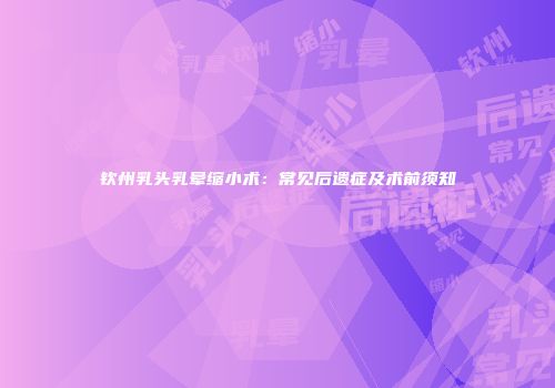 钦州乳头乳晕缩小术：常见后遗症及术前须知