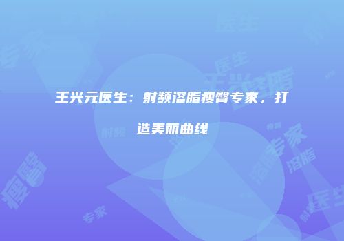 王兴元医生：射频溶脂瘦臀专家，打造美丽曲线